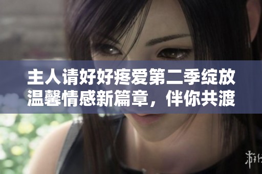 主人请好好疼爱第二季绽放温馨情感新篇章，伴你共渡温暖时光