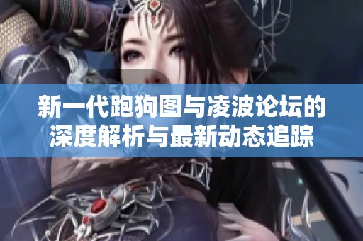 新一代跑狗图与凌波论坛的深度解析与最新动态追踪