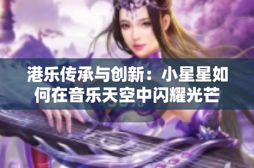 港乐传承与创新：小星星如何在音乐天空中闪耀光芒
