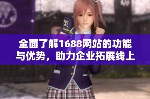 全面了解1688网站的功能与优势，助力企业拓展线上商业机会