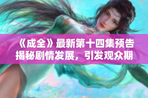 《成全》最新第十四集预告揭秘剧情发展，引发观众期待与热议
