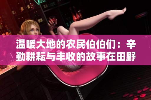 温暖大地的农民伯伯们：辛勤耕耘与丰收的故事在田野间传承