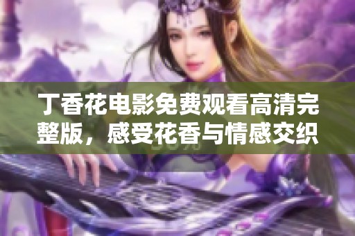 丁香花电影免费观看高清完整版，感受花香与情感交织的故事魅力
