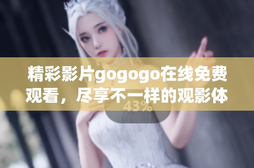 精彩影片gogogo在线免费观看，尽享不一样的观影体验