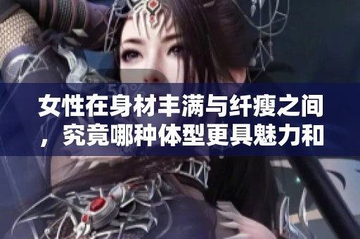 女性在身材丰满与纤瘦之间，究竟哪种体型更具魅力和健康价值