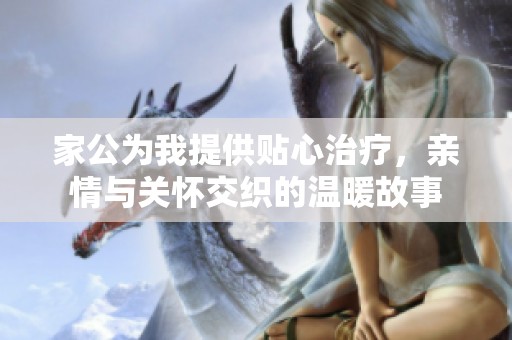 家公为我提供贴心治疗，亲情与关怀交织的温暖故事