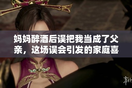 妈妈醉酒后误把我当成了父亲，这场误会引发的家庭喜剧故事