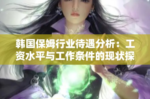 韩国保姆行业待遇分析：工资水平与工作条件的现状探讨