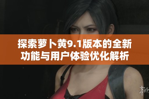 探索萝卜黄9.1版本的全新功能与用户体验优化解析