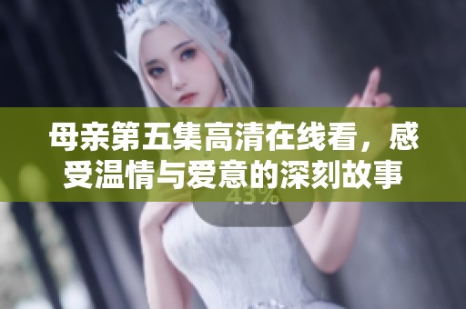 母亲第五集高清在线看，感受温情与爱意的深刻故事