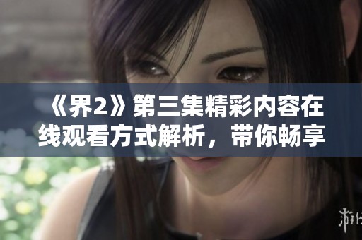 《界2》第三集精彩内容在线观看方式解析，带你畅享精彩剧情