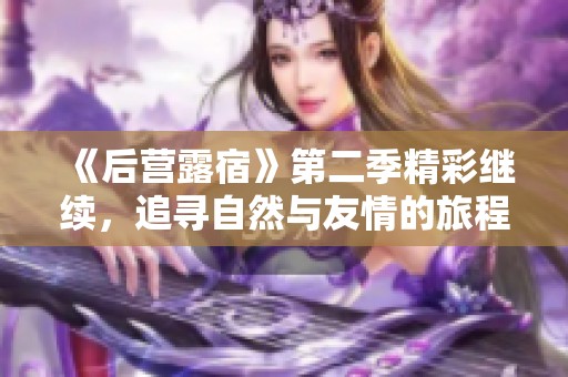 《后营露宿》第二季精彩继续，追寻自然与友情的旅程再度启航