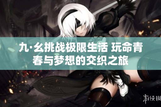 九·幺挑战极限生活 玩命青春与梦想的交织之旅