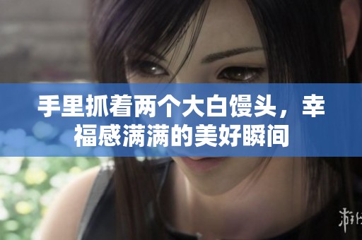 手里抓着两个大白馒头，幸福感满满的美好瞬间