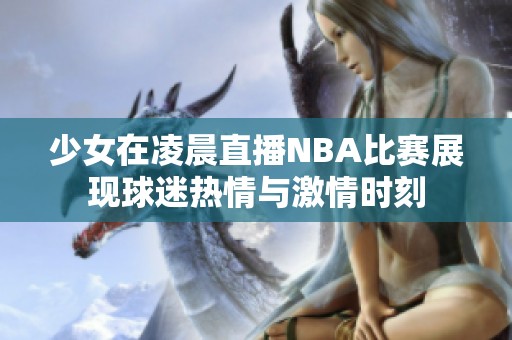 少女在凌晨直播NBA比赛展现球迷热情与激情时刻