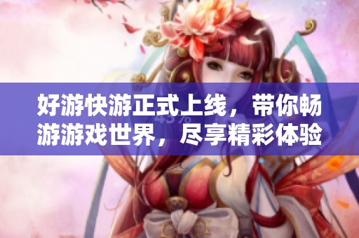 好游快游正式上线，带你畅游游戏世界，尽享精彩体验