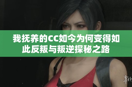 我抚养的CC如今为何变得如此反叛与叛逆探秘之路