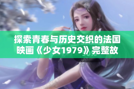 探索青春与历史交织的法国映画《少女1979》完整故事揭示