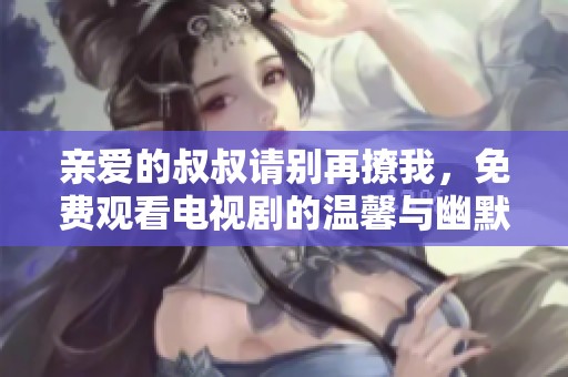 亲爱的叔叔请别再撩我，免费观看电视剧的温馨与幽默探索