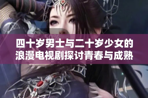 四十岁男士与二十岁少女的浪漫电视剧探讨青春与成熟的冲突