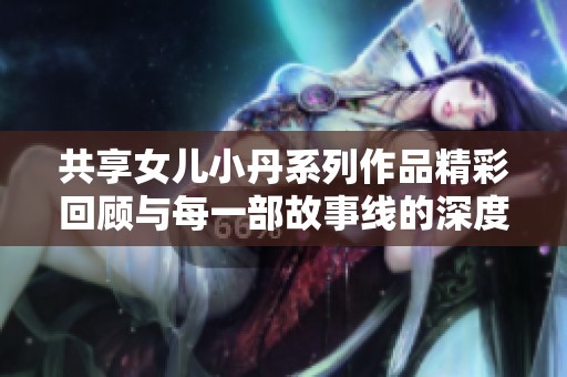 共享女儿小丹系列作品精彩回顾与每一部故事线的深度探讨