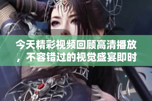 今天精彩视频回顾高清播放，不容错过的视觉盛宴即时呈现