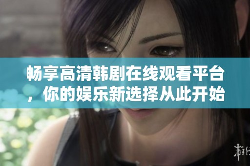 畅享高清韩剧在线观看平台，你的娱乐新选择从此开始