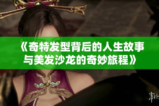 《奇特发型背后的人生故事与美发沙龙的奇妙旅程》