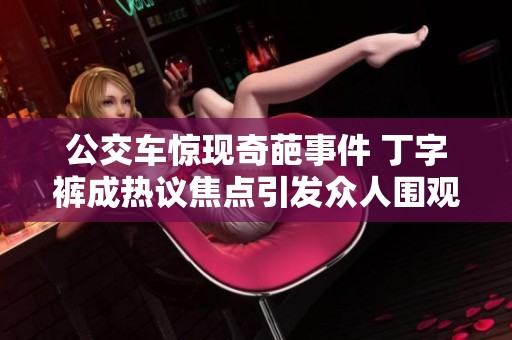 公交车惊现奇葩事件 丁字裤成热议焦点引发众人围观