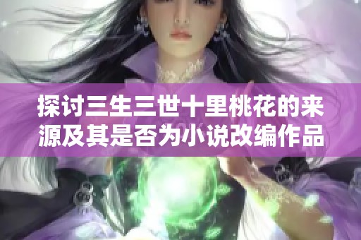 探讨三生三世十里桃花的来源及其是否为小说改编作品的真相