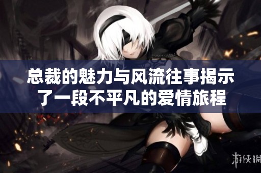 总裁的魅力与风流往事揭示了一段不平凡的爱情旅程
