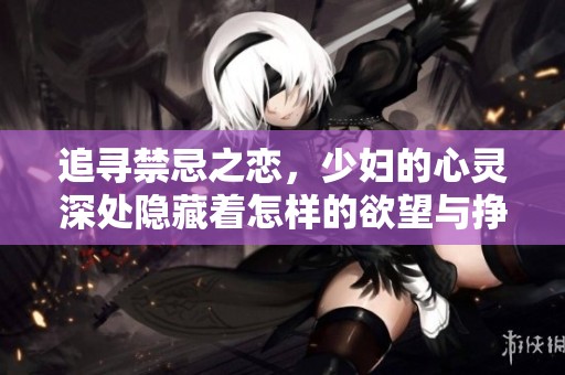 追寻禁忌之恋，少妇的心灵深处隐藏着怎样的欲望与挣扎