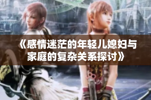《感情迷茫的年轻儿媳妇与家庭的复杂关系探讨》