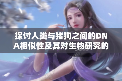 探讨人类与猪狗之间的DNA相似性及其对生物研究的启示