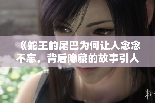 《蛇王的尾巴为何让人念念不忘，背后隐藏的故事引人深思》