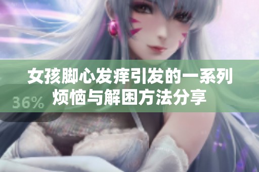 女孩脚心发痒引发的一系列烦恼与解困方法分享