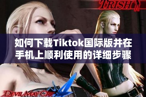 如何下载Tiktok国际版并在手机上顺利使用的详细步骤分享