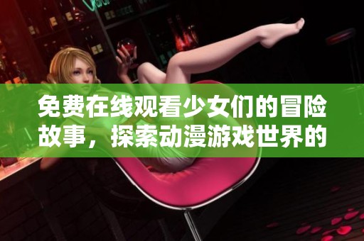 免费在线观看少女们的冒险故事，探索动漫游戏世界的奇幻旅程