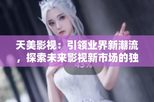天美影视：引领业界新潮流，探索未来影视新市场的独特之路