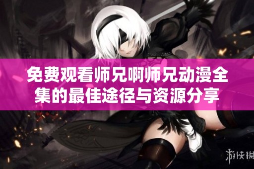 免费观看师兄啊师兄动漫全集的最佳途径与资源分享