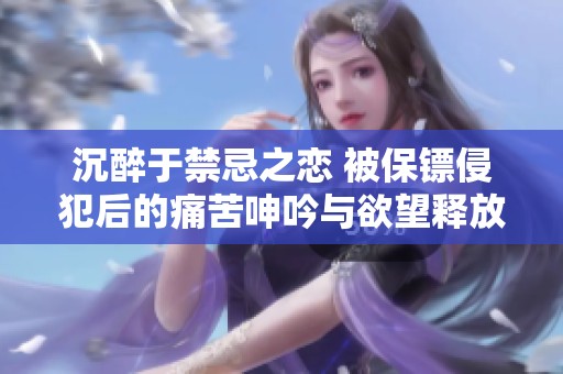 沉醉于禁忌之恋 被保镖侵犯后的痛苦呻吟与欲望释放