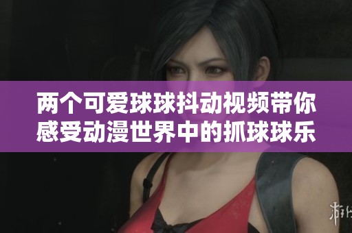 两个可爱球球抖动视频带你感受动漫世界中的抓球球乐趣