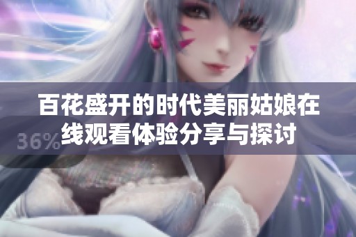 百花盛开的时代美丽姑娘在线观看体验分享与探讨