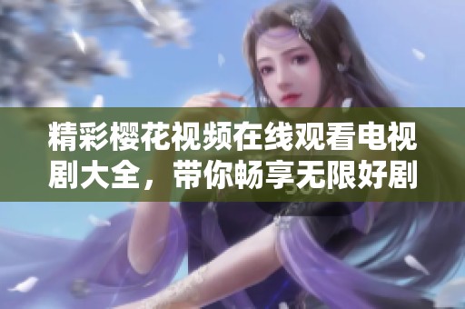 精彩樱花视频在线观看电视剧大全，带你畅享无限好剧体验！