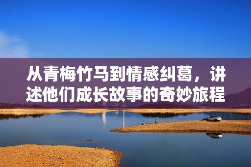 从青梅竹马到情感纠葛，讲述他们成长故事的奇妙旅程