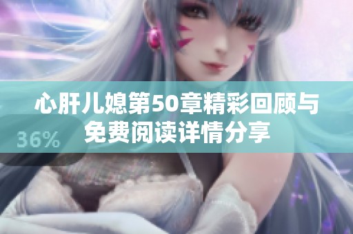 心肝儿媳第50章精彩回顾与免费阅读详情分享