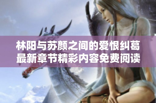 林阳与苏颜之间的爱恨纠葛最新章节精彩内容免费阅读解析