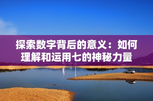探索数字背后的意义：如何理解和运用七的神秘力量