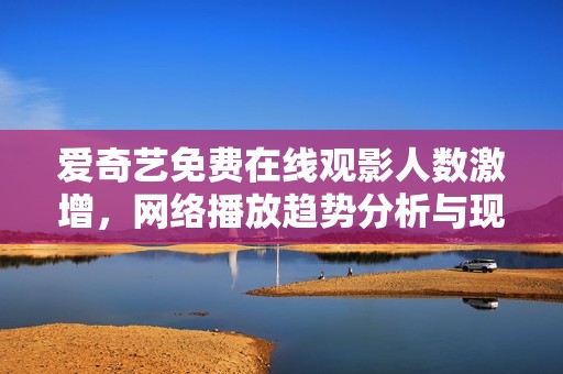 爱奇艺免费在线观影人数激增，网络播放趋势分析与现状探讨
