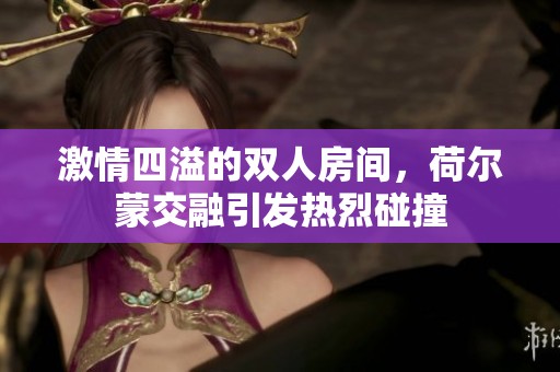 激情四溢的双人房间，荷尔蒙交融引发热烈碰撞